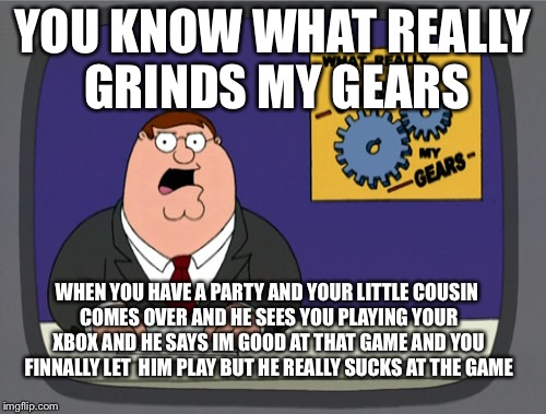 Peter Griffin News Meme | YOU KNOW WHAT REALLY GRINDS MY GEARS; WHEN YOU HAVE A PARTY AND YOUR LITTLE COUSIN COMES OVER AND HE SEES YOU PLAYING YOUR XBOX AND HE SAYS IM GOOD AT THAT GAME AND YOU FINNALLY LET  HIM PLAY BUT HE REALLY SUCKS AT THE GAME | image tagged in memes,peter griffin news | made w/ Imgflip meme maker