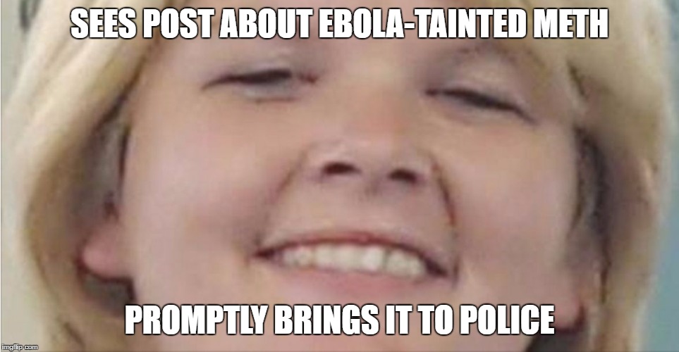 Meth | SEES POST ABOUT EBOLA-TAINTED METH; PROMPTLY BRINGS IT TO POLICE | image tagged in meth | made w/ Imgflip meme maker