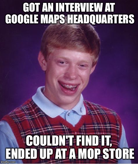 Bad Luck Brian Meme | GOT AN INTERVIEW AT GOOGLE MAPS HEADQUARTERS COULDN'T FIND IT, ENDED UP AT A MOP STORE | image tagged in memes,bad luck brian | made w/ Imgflip meme maker