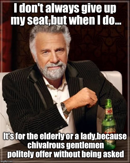 Common courtesy is it's own reward  | I don't always give up my seat,but when I do... It's for the elderly or a lady,because chivalrous gentlemen politely offer without being asked | image tagged in memes,the most interesting man in the world,featured,front page,latest | made w/ Imgflip meme maker