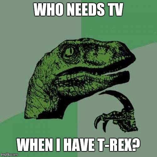 Philosoraptor | WHO NEEDS TV; WHEN I HAVE T-REX? | image tagged in memes,philosoraptor | made w/ Imgflip meme maker