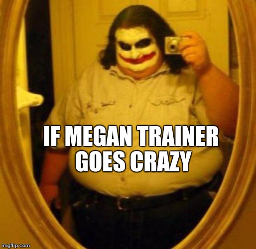 Joker Trainer | IF MEGAN TRAINER GOES CRAZY | image tagged in fat joker,megantrainer | made w/ Imgflip meme maker
