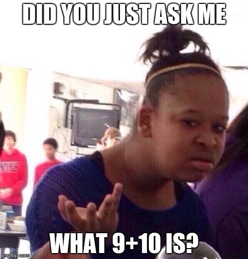 Black Girl Wat | DID YOU JUST ASK ME; WHAT 9+10 IS? | image tagged in memes,black girl wat | made w/ Imgflip meme maker