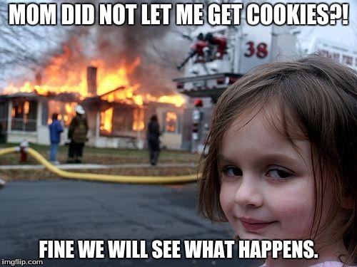 Disaster Girl | MOM DID NOT LET ME GET COOKIES?! FINE WE WILL SEE WHAT HAPPENS. | image tagged in memes,disaster girl | made w/ Imgflip meme maker