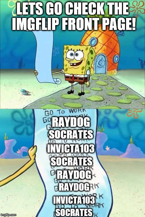 Yes, the top three are consistently on the front page. But they don't have a MONOPOLY. They didn't BRIBE their way to the top. | LETS GO CHECK THE IMGFLIP FRONT PAGE! RAYDOG; SOCRATES; INVICTA103; SOCRATES; RAYDOG; RAYDOG; INVICTA103; SOCRATES | image tagged in memes,front page,stop whining people | made w/ Imgflip meme maker