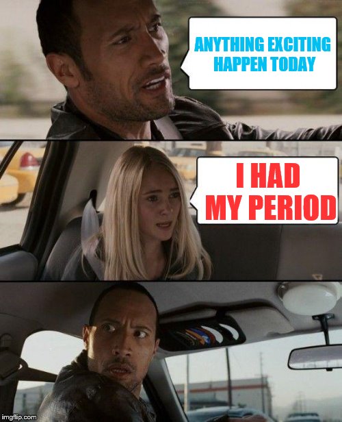 The Rock Driving | ANYTHING EXCITING HAPPEN TODAY; I HAD MY PERIOD | image tagged in memes,the rock driving | made w/ Imgflip meme maker