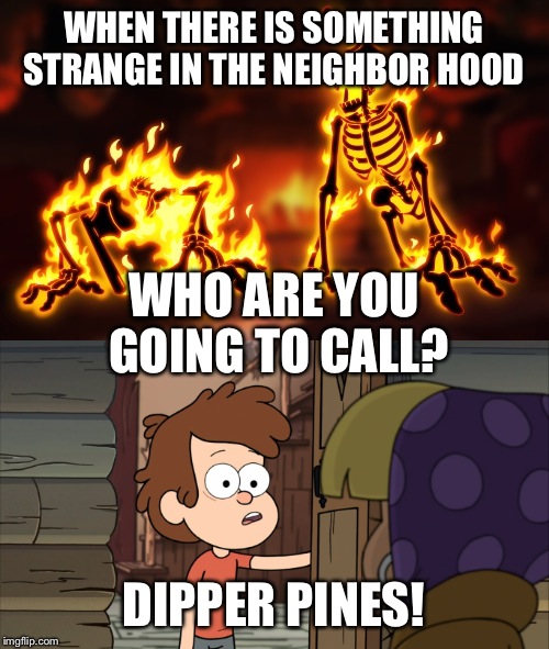 why aren't  the ghostbusters helping?! | WHEN THERE IS SOMETHING STRANGE IN THE NEIGHBOR HOOD; WHO ARE YOU GOING TO CALL? DIPPER PINES! | image tagged in gravity falls,dipper pines,ghostbusters | made w/ Imgflip meme maker