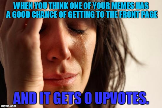 First World Problems | WHEN YOU THINK ONE OF YOUR MEMES HAS A GOOD CHANCE OF GETTING TO THE FRONT PAGE; AND IT GETS 0 UPVOTES. | image tagged in memes,first world problems,sad,front page,upvotes,featured | made w/ Imgflip meme maker