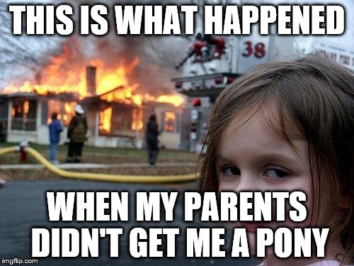 Disaster Girl | THIS IS WHAT HAPPENED; WHEN MY PARENTS DIDN'T GET ME A PONY | image tagged in memes,disaster girl | made w/ Imgflip meme maker