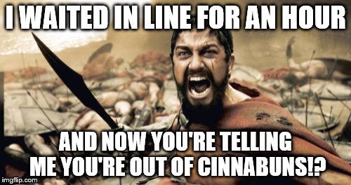 Sparta Leonidas Meme | I WAITED IN LINE FOR AN HOUR; AND NOW YOU'RE TELLING ME YOU'RE OUT OF CINNABUNS!? | image tagged in memes,sparta leonidas | made w/ Imgflip meme maker