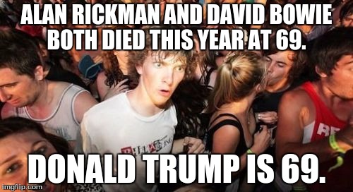 Sudden Clarity Clarence | ALAN RICKMAN AND DAVID BOWIE BOTH DIED THIS YEAR AT 69. DONALD TRUMP IS 69. | image tagged in memes,sudden clarity clarence | made w/ Imgflip meme maker