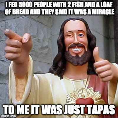 Buddy Christ | I FED 5000 PEOPLE WITH 2 FISH AND A LOAF OF BREAD AND THEY SAID IT WAS A MIRACLE; TO ME IT WAS JUST TAPAS | image tagged in memes,buddy christ | made w/ Imgflip meme maker