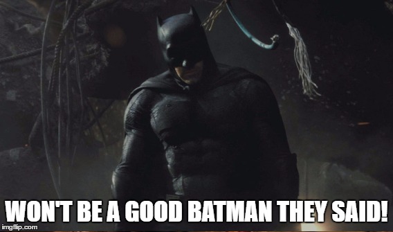 Best Batman | WON'T BE A GOOD BATMAN THEY SAID! | image tagged in batman,batfleck | made w/ Imgflip meme maker