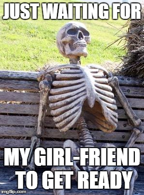 Waiting Skeleton | JUST WAITING FOR; MY GIRL-FRIEND TO GET READY | image tagged in memes,waiting skeleton | made w/ Imgflip meme maker