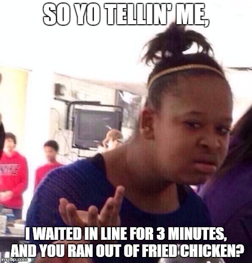 Black Girl Wat | SO YO TELLIN' ME, I WAITED IN LINE FOR 3 MINUTES, AND YOU RAN OUT OF FRIED CHICKEN? | image tagged in memes,black girl wat | made w/ Imgflip meme maker