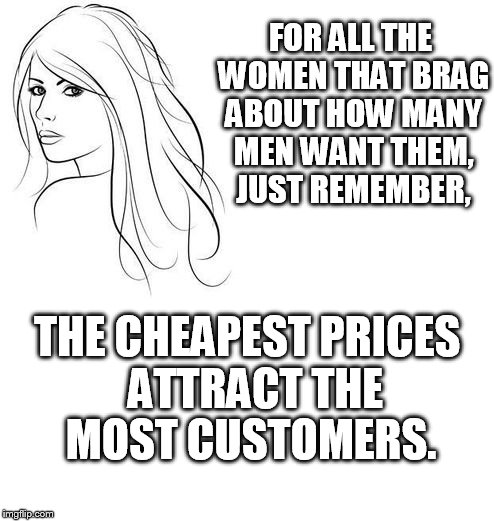 Respectable women | FOR ALL THE WOMEN THAT BRAG ABOUT HOW MANY MEN WANT THEM, JUST REMEMBER, THE CHEAPEST PRICES  ATTRACT THE MOST CUSTOMERS. | image tagged in respect,women | made w/ Imgflip meme maker