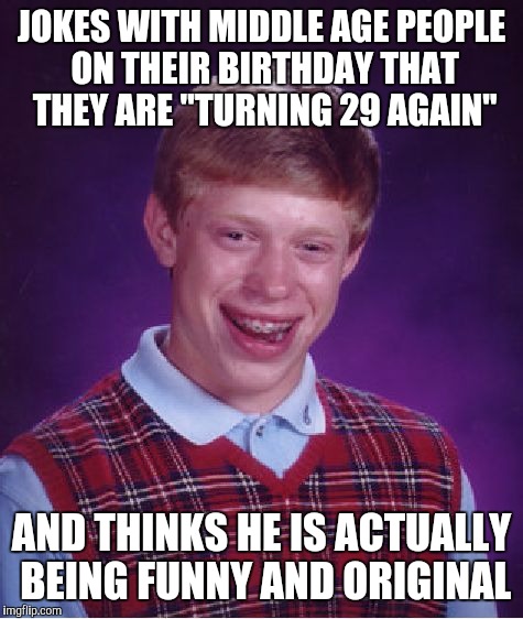 Bad Luck Brian Meme | JOKES WITH MIDDLE AGE PEOPLE ON THEIR BIRTHDAY THAT THEY ARE "TURNING 29 AGAIN"; AND THINKS HE IS ACTUALLY BEING FUNNY AND ORIGINAL | image tagged in memes,bad luck brian | made w/ Imgflip meme maker