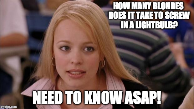 Its Not Going To Happen | HOW MANY BLONDES DOES IT TAKE TO SCREW IN A LIGHTBULB? NEED TO KNOW ASAP! | image tagged in memes,its not going to happen | made w/ Imgflip meme maker