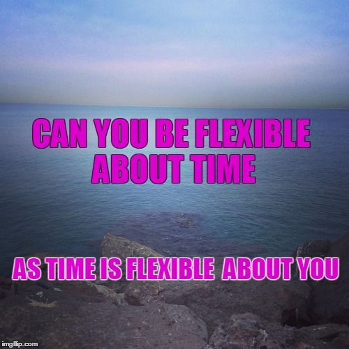 CAN YOU BE FLEXIBLE ABOUT TIME; AS TIME IS FLEXIBLE  ABOUT YOU | made w/ Imgflip meme maker