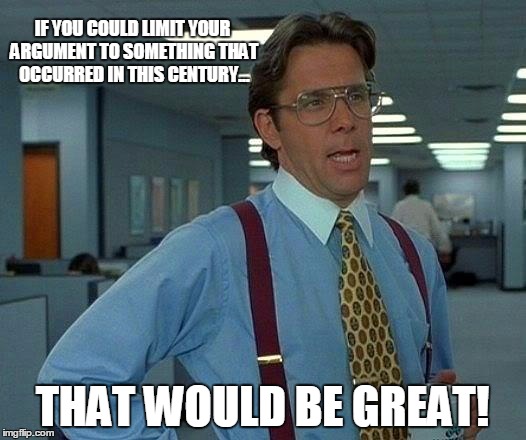 That Would Be Great | IF YOU COULD LIMIT YOUR ARGUMENT TO SOMETHING THAT OCCURRED IN THIS CENTURY... THAT WOULD BE GREAT! | image tagged in memes,that would be great | made w/ Imgflip meme maker