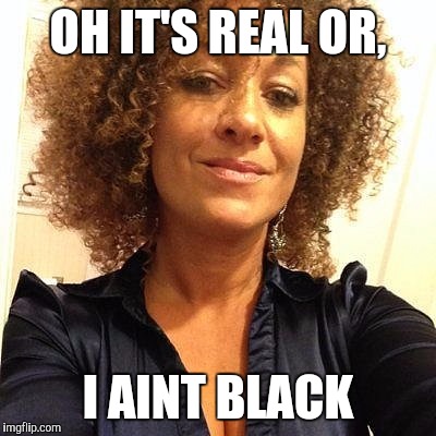 OH IT'S REAL OR, I AINT BLACK | made w/ Imgflip meme maker
