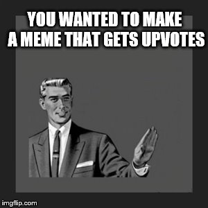 Kill Yourself Guy | YOU WANTED TO MAKE A MEME THAT GETS UPVOTES | image tagged in memes,kill yourself guy | made w/ Imgflip meme maker