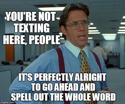 That Would Be Great | YOU'RE NOT TEXTING HERE, PEOPLE; IT'S PERFECTLY ALRIGHT TO GO AHEAD AND SPELL OUT THE WHOLE WORD | image tagged in memes,that would be great | made w/ Imgflip meme maker