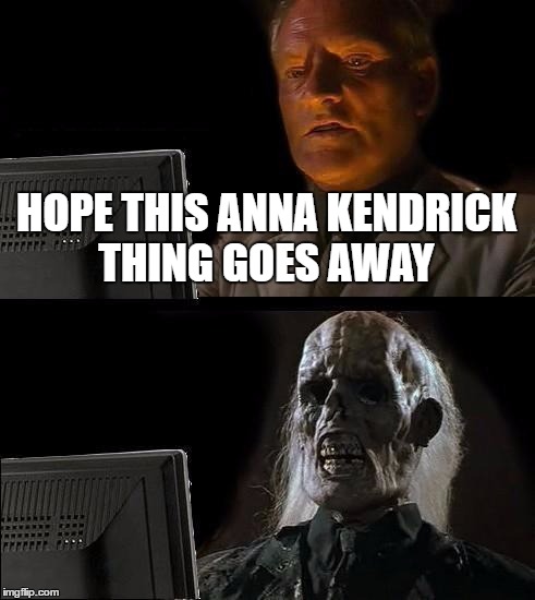 I'll Just Wait Here Meme | HOPE THIS ANNA KENDRICK THING GOES AWAY | image tagged in memes,ill just wait here | made w/ Imgflip meme maker