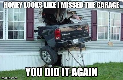 funny car crash | HONEY LOOKS LIKE I MISSED THE GARAGE; YOU DID IT AGAIN | image tagged in funny car crash | made w/ Imgflip meme maker