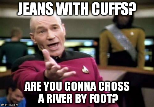 You call it fashion, I call it quits. | JEANS WITH CUFFS? ARE YOU GONNA CROSS A RIVER BY FOOT? | image tagged in memes,picard wtf | made w/ Imgflip meme maker