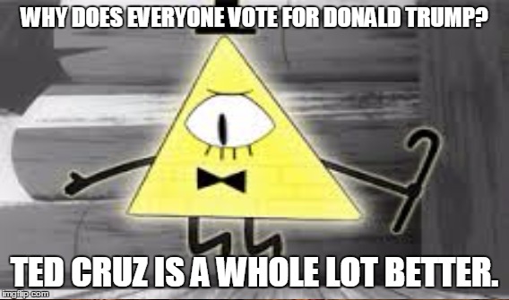 Bill Cipher's Election | WHY DOES EVERYONE VOTE FOR DONALD TRUMP? TED CRUZ IS A WHOLE LOT BETTER. | image tagged in google images | made w/ Imgflip meme maker