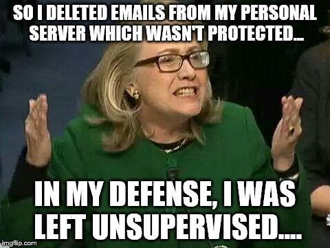 hillary what difference does it make | SO I DELETED EMAILS FROM MY PERSONAL SERVER WHICH WASN'T PROTECTED... IN MY DEFENSE, I WAS LEFT UNSUPERVISED.... | image tagged in hillary what difference does it make | made w/ Imgflip meme maker