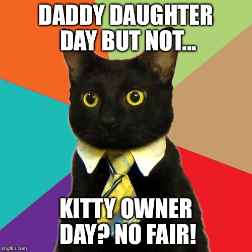 Business Cat | DADDY DAUGHTER DAY
BUT NOT... KITTY OWNER DAY? NO FAIR! | image tagged in memes,business cat | made w/ Imgflip meme maker