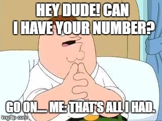 peter griffin go on | HEY DUDE! CAN I HAVE YOUR NUMBER? GO ON.... ME: THAT'S ALL I HAD. | image tagged in peter griffin go on | made w/ Imgflip meme maker