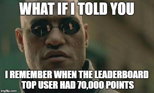 Matrix Morpheus Meme | WHAT IF I TOLD YOU I REMEMBER WHEN THE LEADERBOARD TOP USER HAD 70,000 POINTS | image tagged in memes,matrix morpheus | made w/ Imgflip meme maker
