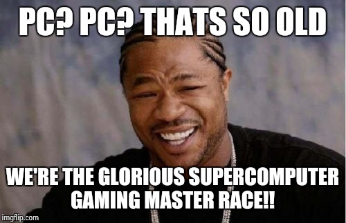 Yo Dawg Heard You Meme | PC? PC? THATS SO OLD; WE'RE THE GLORIOUS SUPERCOMPUTER GAMING MASTER RACE!! | image tagged in memes,yo dawg heard you | made w/ Imgflip meme maker