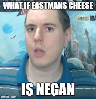 trevschan | WHAT IF EASTMANS CHEESE; IS NEGAN | image tagged in east,thewalkingdead | made w/ Imgflip meme maker