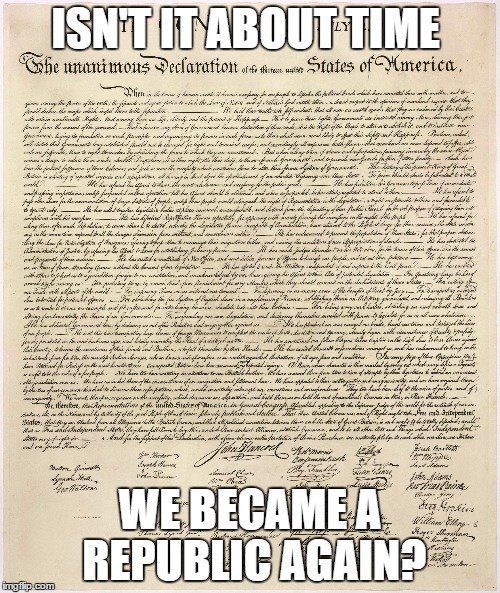 ISN'T IT ABOUT TIME; WE BECAME A REPUBLIC AGAIN? | image tagged in declaration of independence,republic,america | made w/ Imgflip meme maker