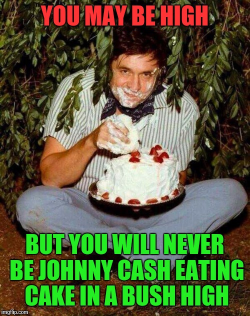 now that is high | YOU MAY BE HIGH; BUT YOU WILL NEVER BE JOHNNY CASH EATING CAKE IN A BUSH HIGH | image tagged in johnny cash munchies,nsfw | made w/ Imgflip meme maker