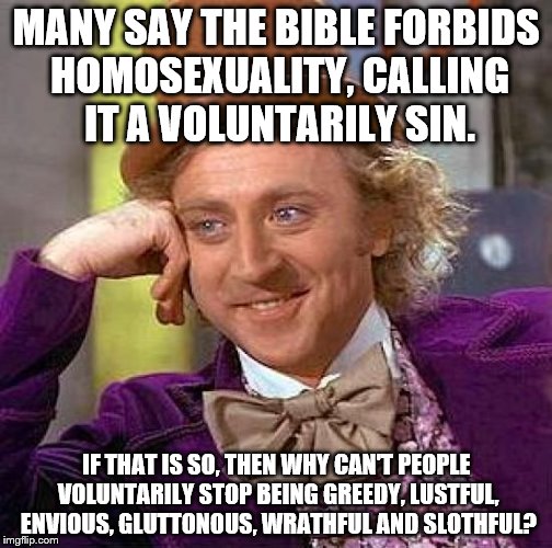 The Hypocrisy of Religion | MANY SAY THE BIBLE FORBIDS HOMOSEXUALITY, CALLING IT A VOLUNTARILY SIN. IF THAT IS SO, THEN WHY CAN'T PEOPLE VOLUNTARILY STOP BEING GREEDY, LUSTFUL, ENVIOUS, GLUTTONOUS, WRATHFUL AND SLOTHFUL? | image tagged in memes,homosexuality,holy bible,truth,breaking news,sins | made w/ Imgflip meme maker