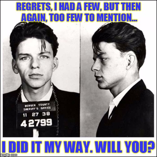 I Did It My Way | REGRETS, I HAD A FEW, BUT THEN AGAIN, TOO FEW TO MENTION... I DID IT MY WAY. WILL YOU? | image tagged in frank sinatra,vince vance,celebrity mug shots,my way,sinatra's mug shot,berger county sheriff's office | made w/ Imgflip meme maker