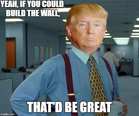 That Would Be Great Meme | YEAH, IF YOU COULD BUILD THE WALL, THAT'D BE GREAT | image tagged in memes,that would be great | made w/ Imgflip meme maker