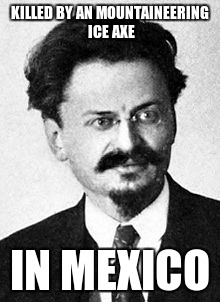 Kinda ironic | KILLED BY AN MOUNTAINEERING ICE AXE; IN MEXICO | image tagged in trotsky portrait,memes,trotsky,irony | made w/ Imgflip meme maker