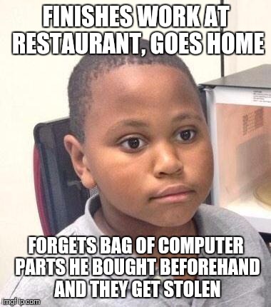Minor Mistake Marvin Meme | FINISHES WORK AT RESTAURANT, GOES HOME; FORGETS BAG OF COMPUTER PARTS HE BOUGHT BEFOREHAND AND THEY GET STOLEN | image tagged in memes,minor mistake marvin,AdviceAnimals | made w/ Imgflip meme maker