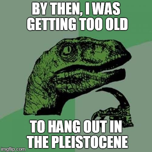 Philosoraptor | BY THEN, I WAS GETTING TOO OLD; TO HANG OUT IN THE PLEISTOCENE | image tagged in memes,philosoraptor | made w/ Imgflip meme maker