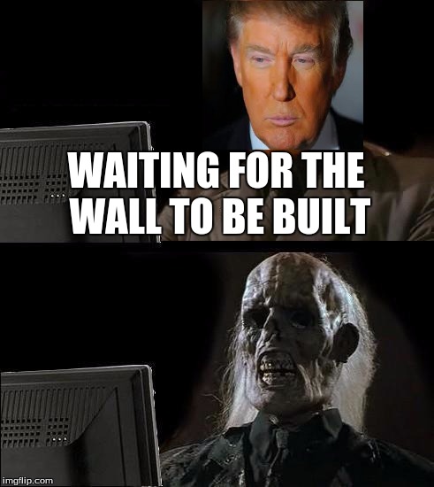 I'll Just Wait Here | WAITING FOR THE WALL TO BE BUILT | image tagged in memes,ill just wait here | made w/ Imgflip meme maker