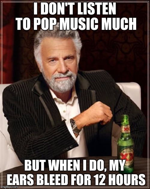 The Most Interesting Man In The World Meme | I DON'T LISTEN TO POP MUSIC MUCH BUT WHEN I DO, MY EARS BLEED FOR 12 HOURS | image tagged in memes,the most interesting man in the world | made w/ Imgflip meme maker