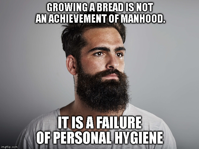 a beard, makes no man | GROWING A BREAD IS NOT AN ACHIEVEMENT OF MANHOOD. IT IS A FAILURE OF PERSONAL HYGIENE | image tagged in beard,beards | made w/ Imgflip meme maker