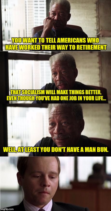 Know It All Millennial | YOU WANT TO TELL AMERICANS WHO HAVE WORKED THEIR WAY TO RETIREMENT; THAT SOCIALISM WILL MAKE THINGS BETTER, EVEN THOUGH YOU'VE HAD ONE JOB IN YOUR LIFE... WELL, AT LEAST YOU DON'T HAVE A MAN BUN. | image tagged in memes,morgan freeman good luck | made w/ Imgflip meme maker