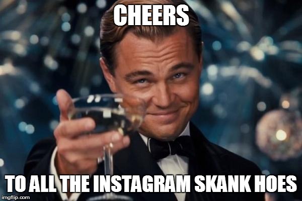 Leonardo Dicaprio Cheers Meme | CHEERS TO ALL THE INSTAGRAM SKANK HOES | image tagged in memes,leonardo dicaprio cheers | made w/ Imgflip meme maker